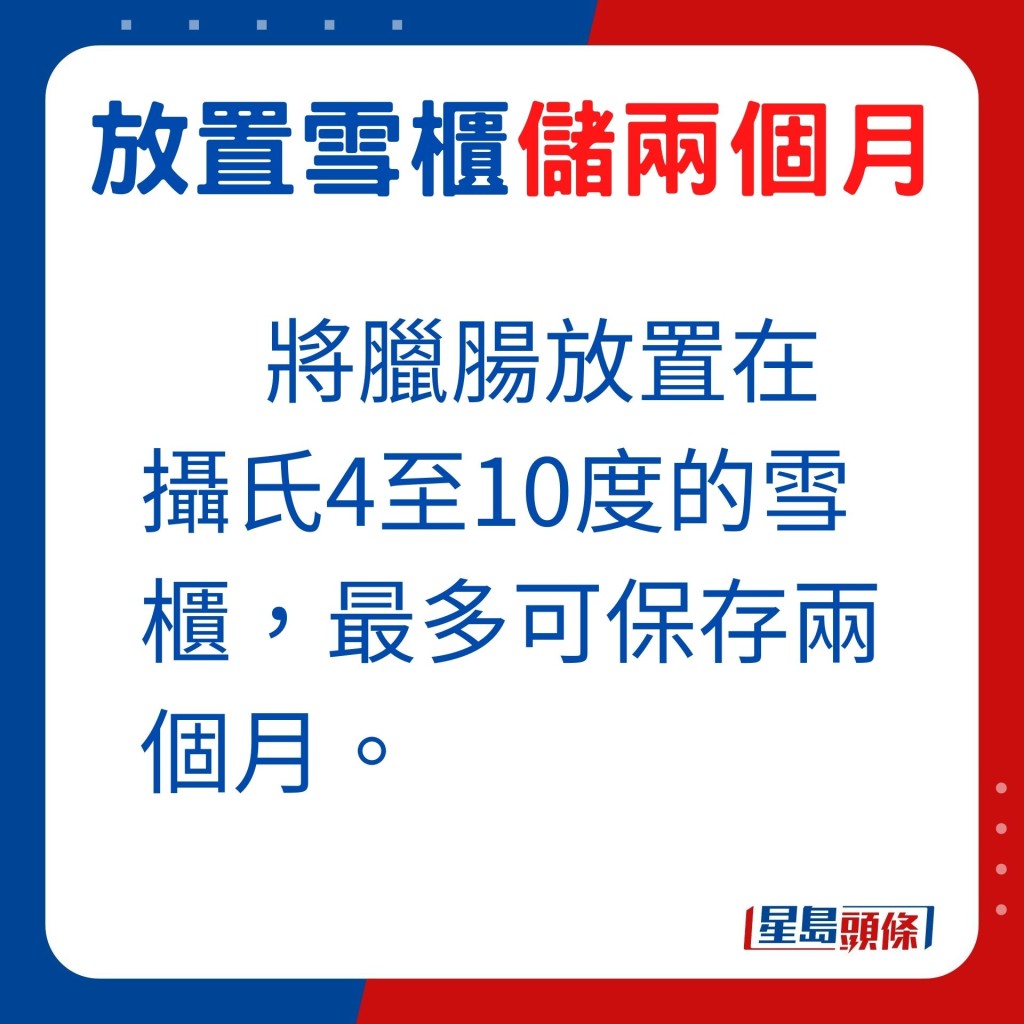 若将腊肠放置在摄氏4至10度雪柜，最多可保存两个月。