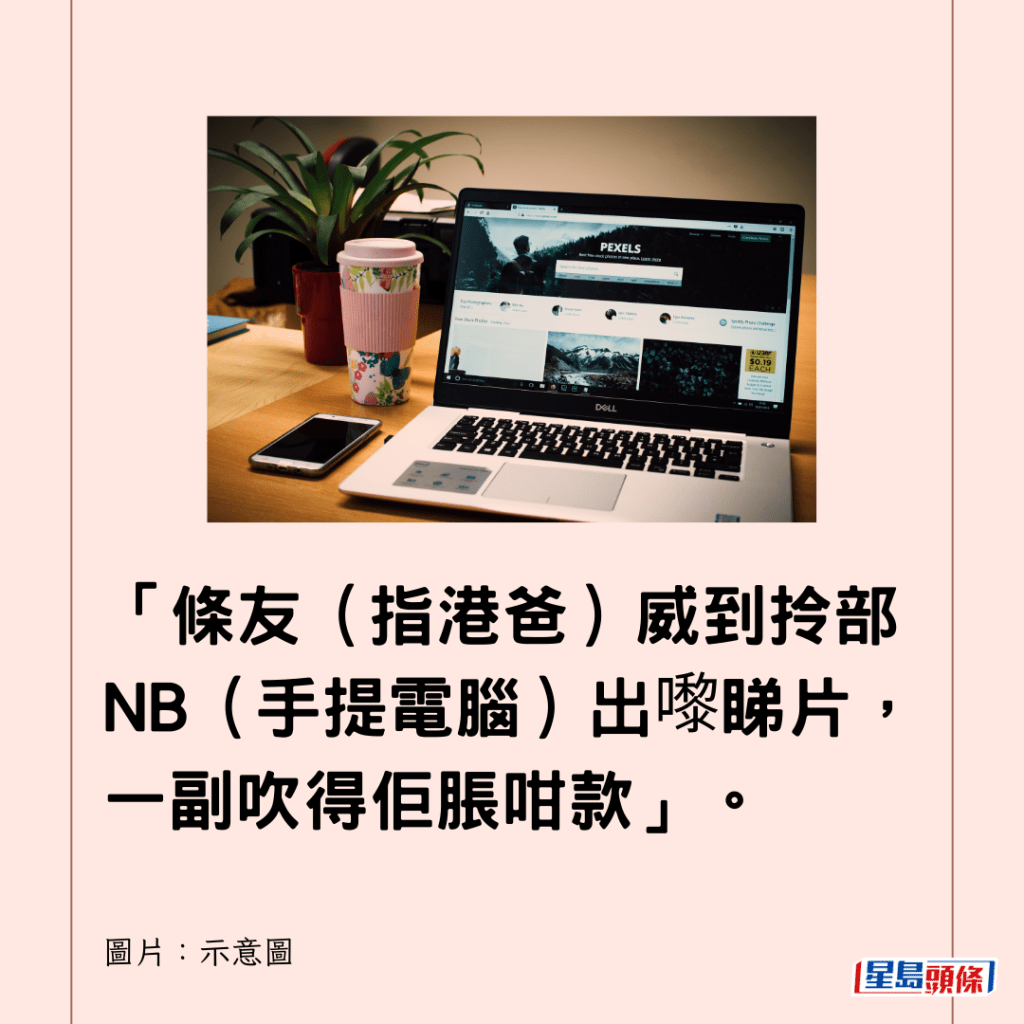  「条友（指港爸）威到拎部NB（手提电脑）出嚟睇片，一副吹得佢胀咁款」。