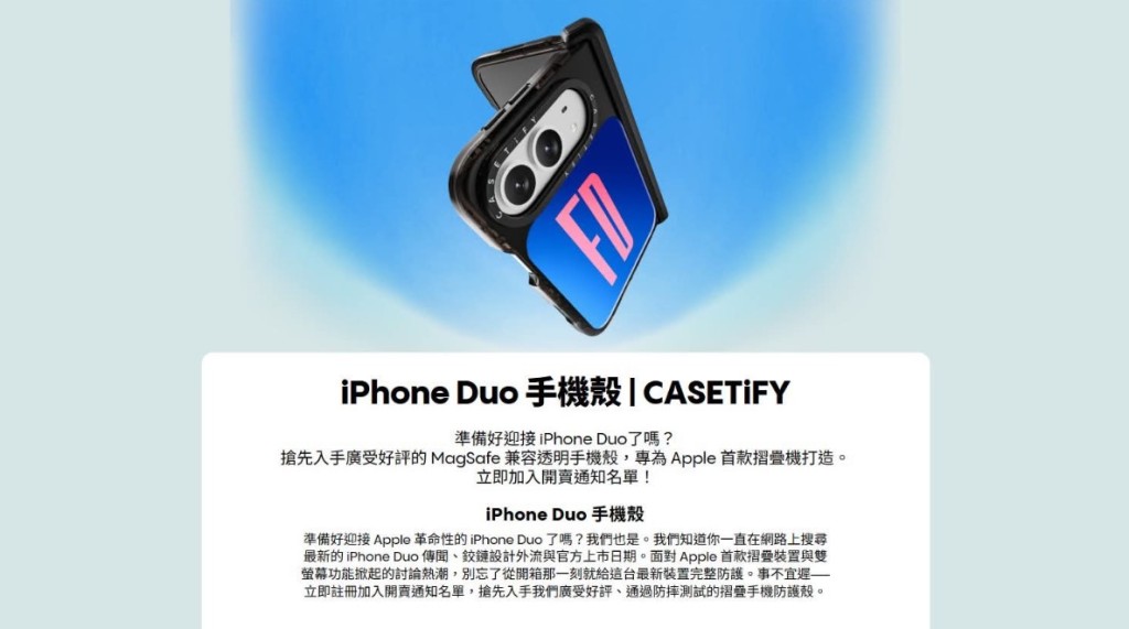 知名手机壳品牌「Casetify」今疑似在官网提前公开了新机的外观与名称，虽然随后火速删除，但意外流出已让「iPhone Duo」传闻可信度大增。