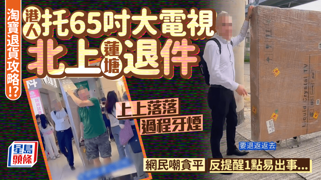 淘寶大件貨物退貨攻略?港人托65吋大電視北上蓮塘辦退件 網民嘲貪平兼辛苦 反提醒1點易出事…