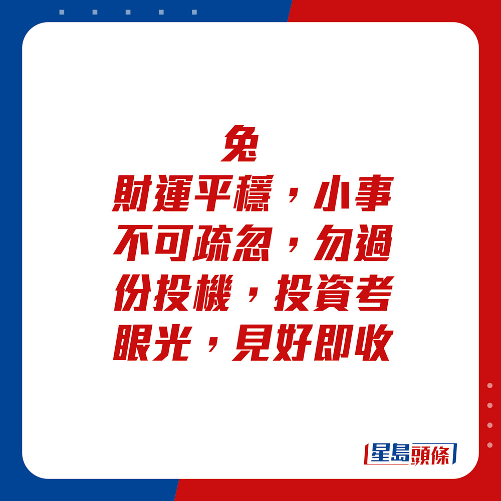 生肖运程 - 兔：财运平稳，小事不可疏忽，勿过份投机，投资考眼光，见好即收。