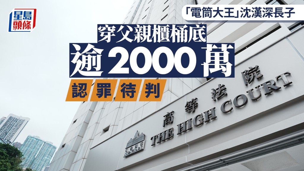 「電筒大王」沈漢深長子穿父親櫃桶底逾2000萬 認罪待判 原可繼承上億家財 現破產無家可歸