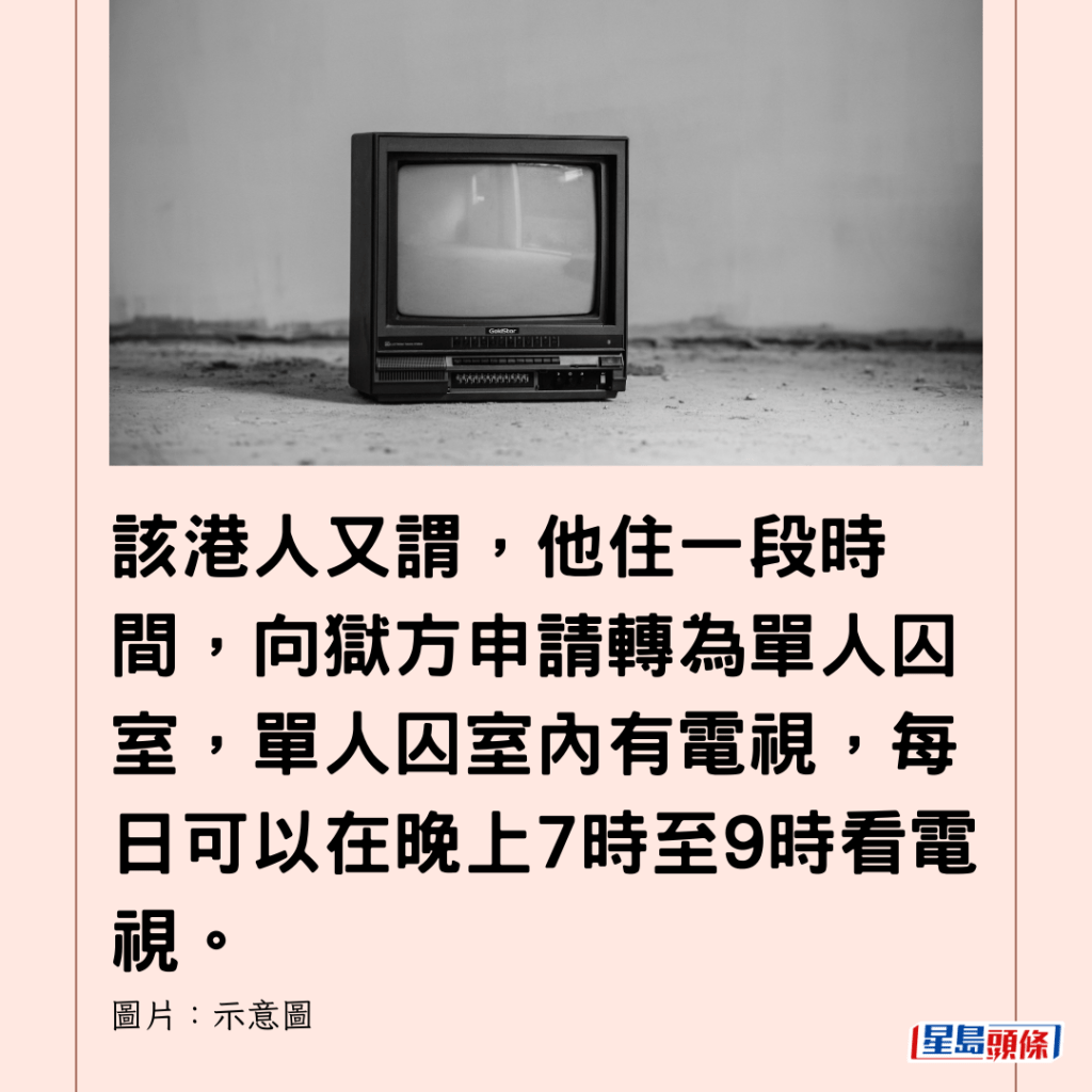  該港人又謂，他住一段時間，向獄方申請轉為單人囚室，單人囚室內有電視，每日可以在晚上7時至9時看電視。