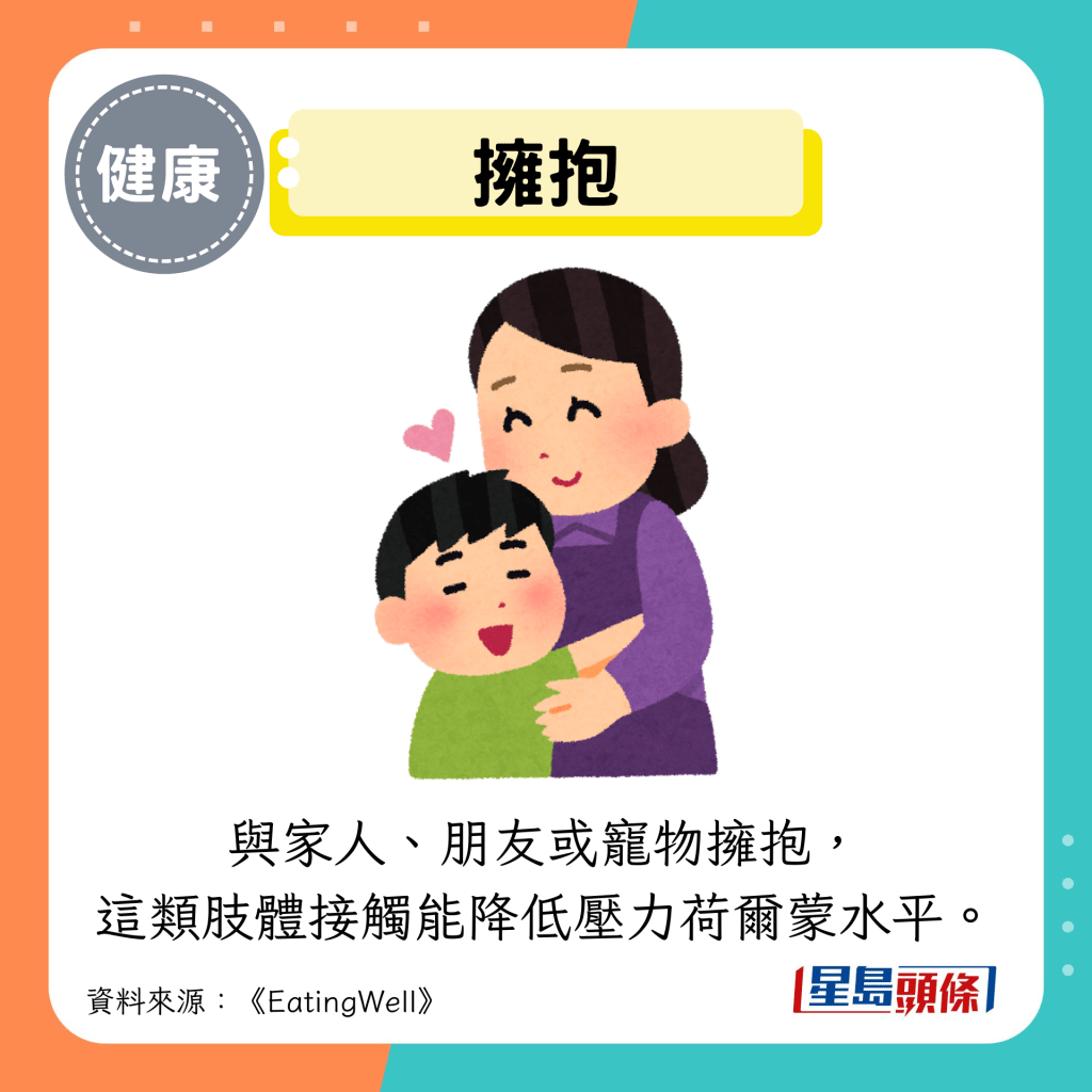 擁抱:與家人、朋友或寵物擁抱, 這類肢體接觸能降低壓力荷爾蒙水平。 擁抱:與家人、朋友或寵物擁抱, 這類肢體接觸能降低壓力荷爾蒙水平。