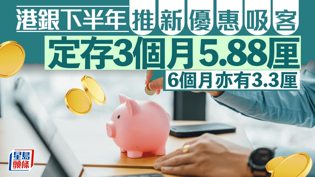 定存攻略｜港银下半年推新优惠吸客 定存3个月5.88厘 6个月亦有3.3厘