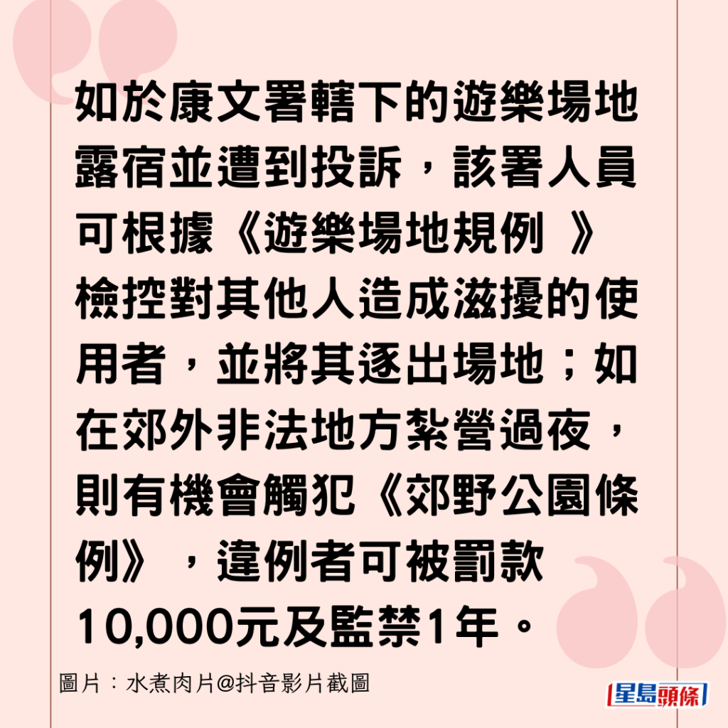 如於康文署轄下的遊樂場地露宿並遭到投訴，該署人員可根據《遊樂場地規例 》檢控對其他人造成滋擾的使用者，並將其逐出場地；如在郊外非法地方紮營過夜，則有機會觸犯《郊野公園條例》，違例者可被罰款10,000元及監禁1年。