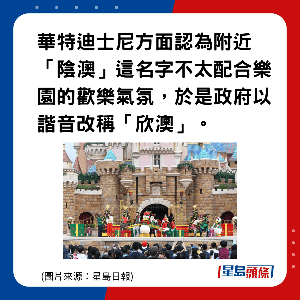香港地名的雅與俗｜欣澳：華特迪士尼方面認為附近「陰澳」這名字不太配合樂園的歡樂氣氛，於是政府以諧音改稱「欣澳」。