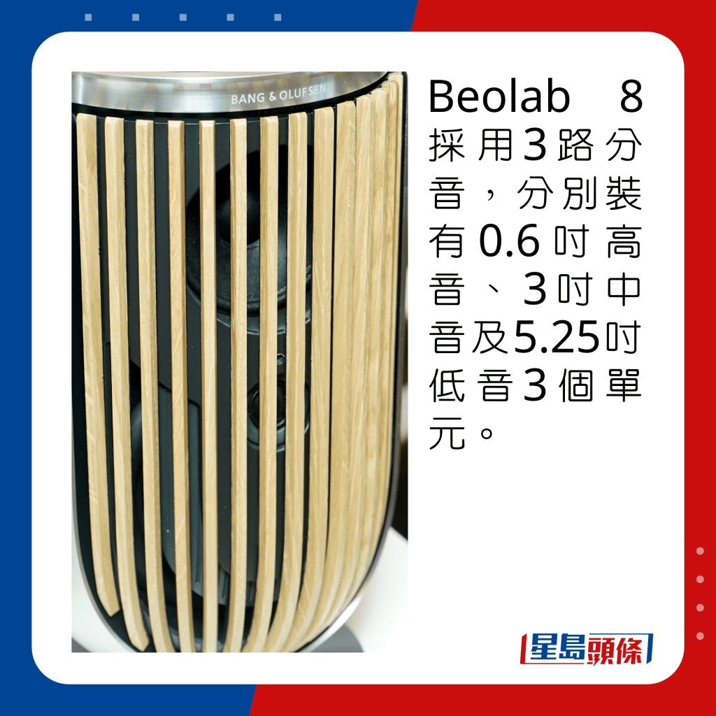 Beolab 8採用3路分音，分別裝有0.6吋高音、3吋中音及5.25吋低音3個單元。