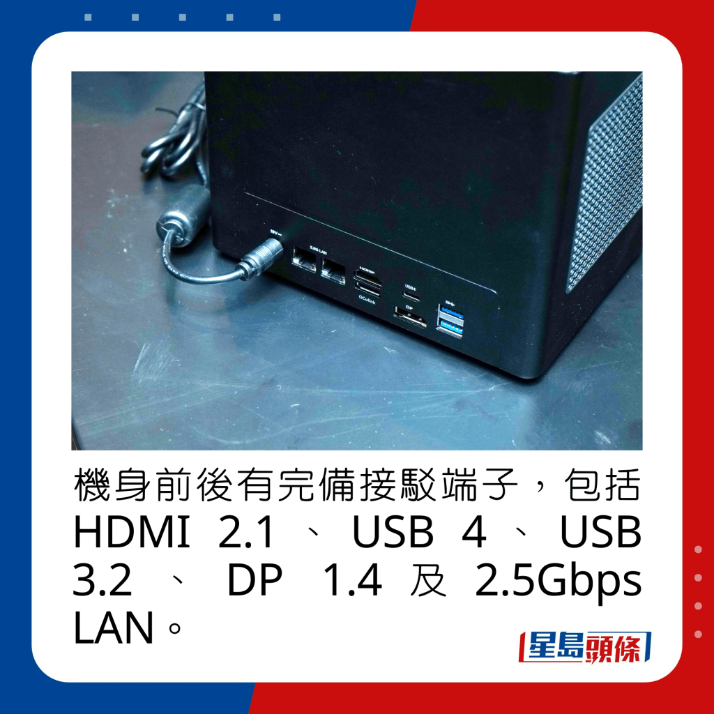 機身前後有完備接駁端子，包括HDMI 2.1、USB 4、USB 3.2、DP 1.4及2.5Gbps LAN。