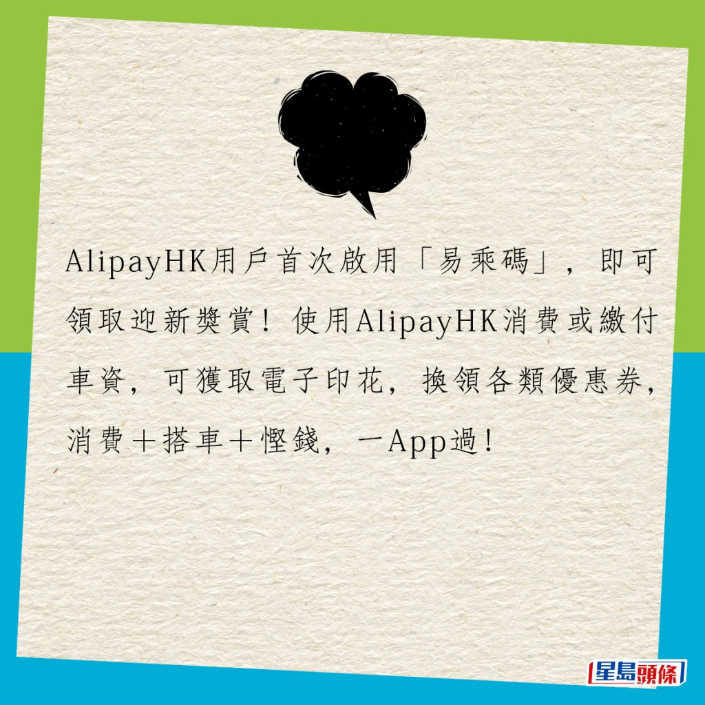 AlipayHK用戶首次啟用「易乘碼」，即可領取迎新獎賞！使用AlipayHK消費或繳付車資，可獲取電子印花，換領各類優惠券，消費＋搭車＋慳錢，一App過！