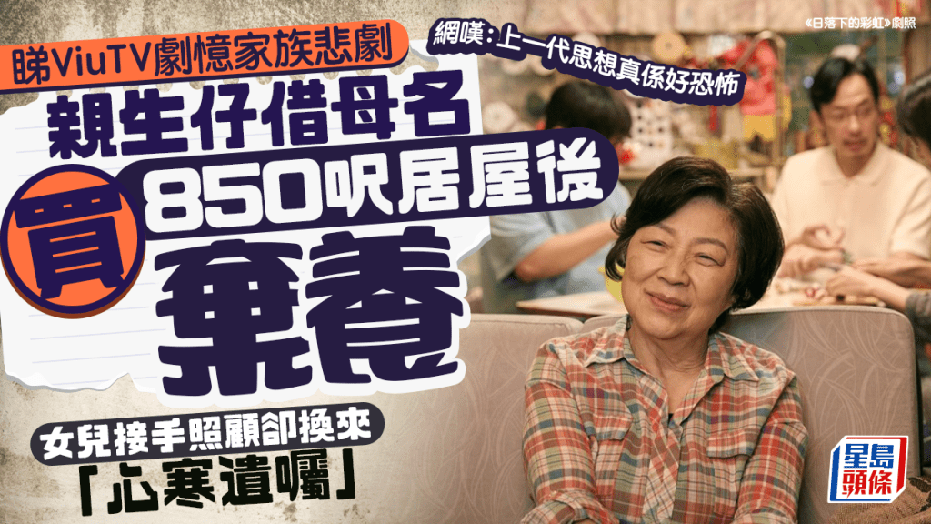 睇ViuTV《日落下的彩虹》憶家族悲劇 ！ 親生仔借母名買850呎居屋後棄養 女兒無悔照顧卻換來「心寒遺囑」 