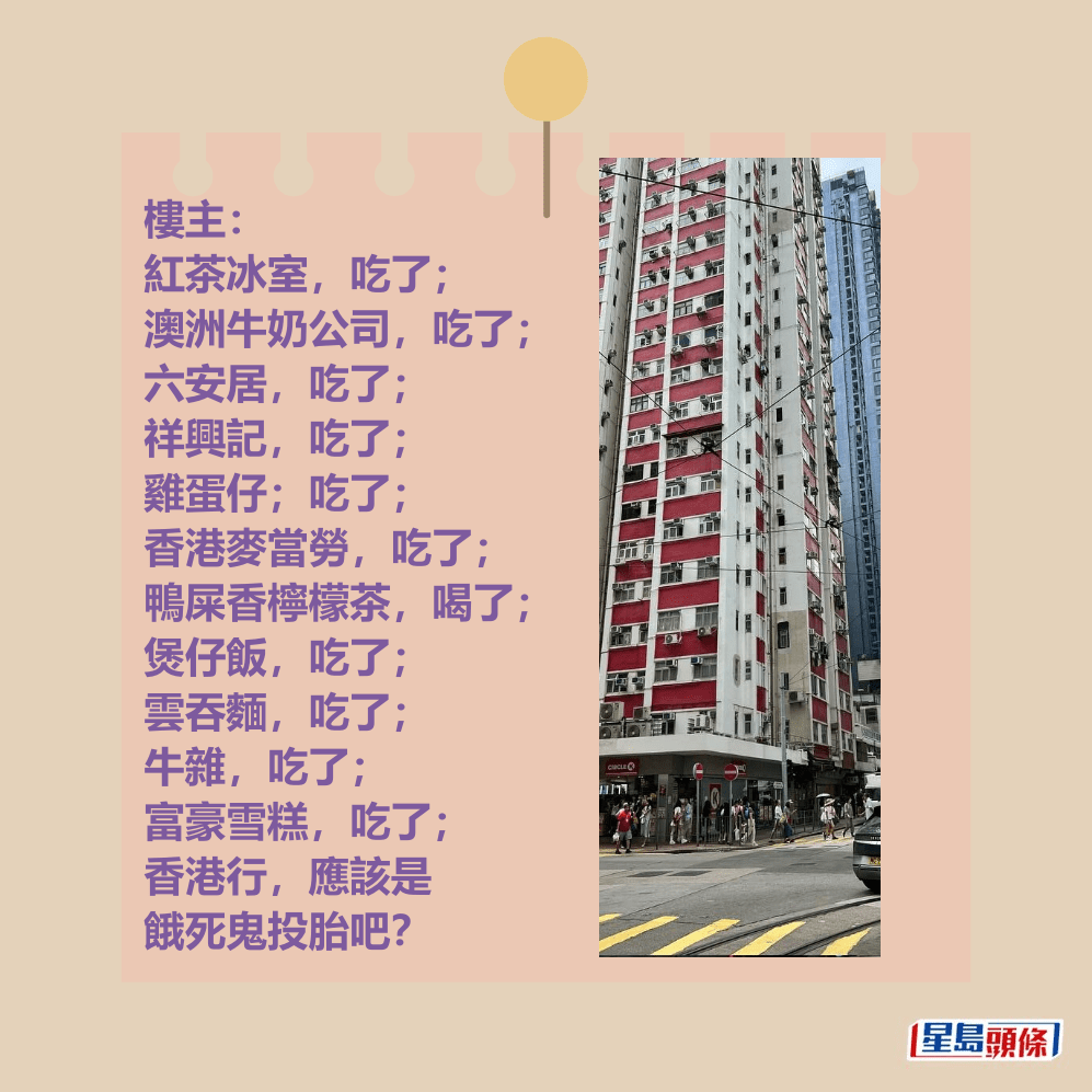 樓主: 紅茶冰室,吃了; 澳洲牛奶公司,吃了; 六安居,吃了; 祥興記,吃了; 雞蛋仔;吃了; 香港麥當勞,吃了; 鴨屎香檸檬茶,喝了; 煲仔飯,吃了; 雲吞麵,吃了; 牛雜,吃了; 富豪雪糕,吃了; 香港行,應該是 餓死鬼投胎吧?Threads截圖 樓主: 紅茶冰室,吃了; 澳洲牛奶公司,吃了; 六安居,吃了; 祥興記,吃了; 雞蛋仔;吃了; 香港麥當勞,吃了; 鴨屎香檸檬茶,喝了; 煲仔飯,吃了; 雲吞麵,吃了; 牛雜,吃了; 富豪雪糕,吃了; 香港行,應該是 餓死鬼投胎吧?Threads截圖