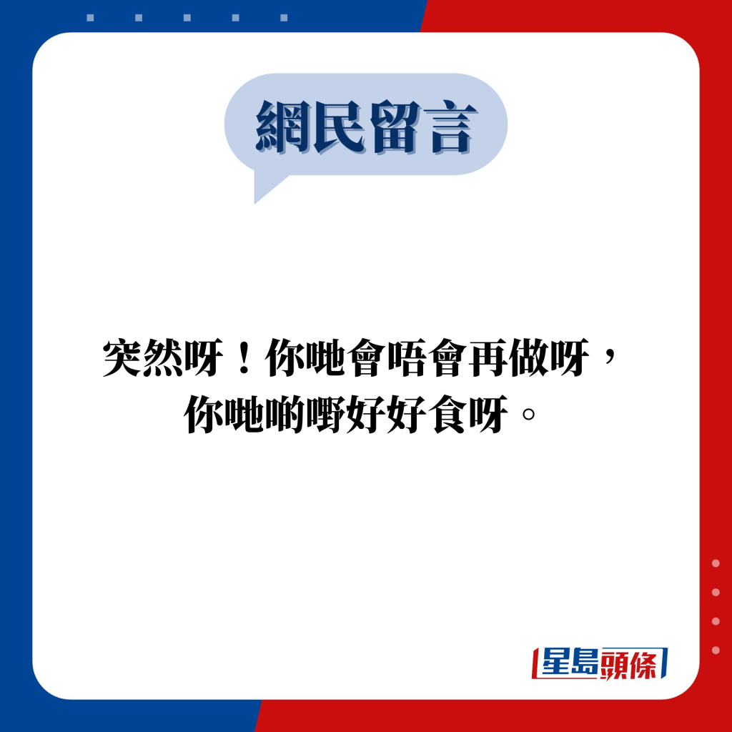 網民留言：突然呀！你哋會唔會再做呀， 你哋啲嘢好好食呀。