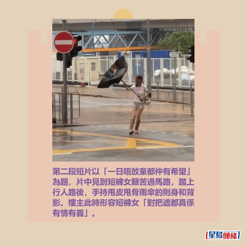 第二段短片以「一日唔放棄都仲有希望」 為題,片中見到短褲女艱苦過馬路,踏上 行人路後,手持甩皮甩骨雨傘的則身和背 影。樓主此時形容短褲女「對把遮都真係 有情有義」。Threads截圖 第二段短片以「一日唔放棄都仲有希望」 為題,片中見到短褲女艱苦過馬路,踏上 行人路後,手持甩皮甩骨雨傘的則身和背 影。樓主此時形容短褲女「對把遮都真係 有情有義」。Threads截圖