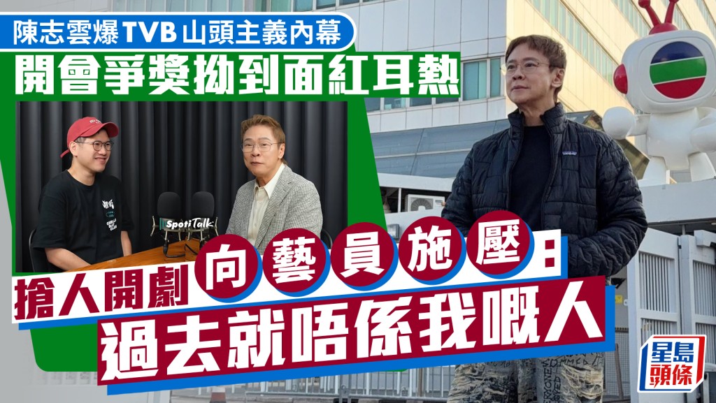 陳志雲爆TVB山頭主義內幕  開會爭獎拗到面紅耳熱  搶人開劇向藝員施壓：過去就唔係我嘅人