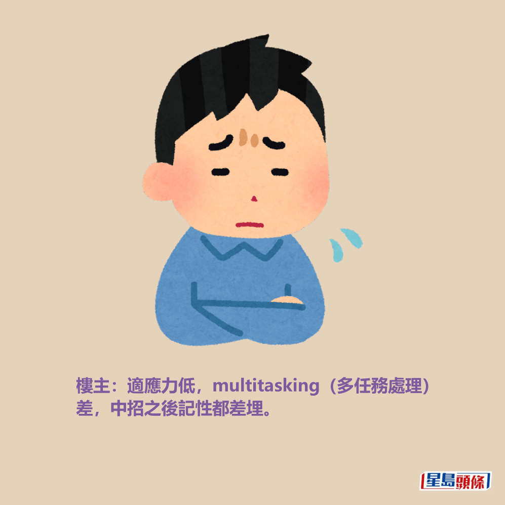 樓主:適應力低,multitasking(多任務處理) 差,中招之後記性都差埋。 樓主:適應力低,multitasking(多任務處理) 差,中招之後記性都差埋。