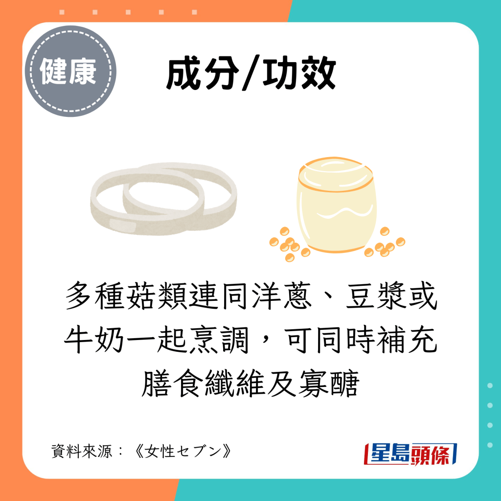 多種菇類連同洋蔥、豆漿或牛奶一起烹調，可同時補充膳食纖維及寡醣