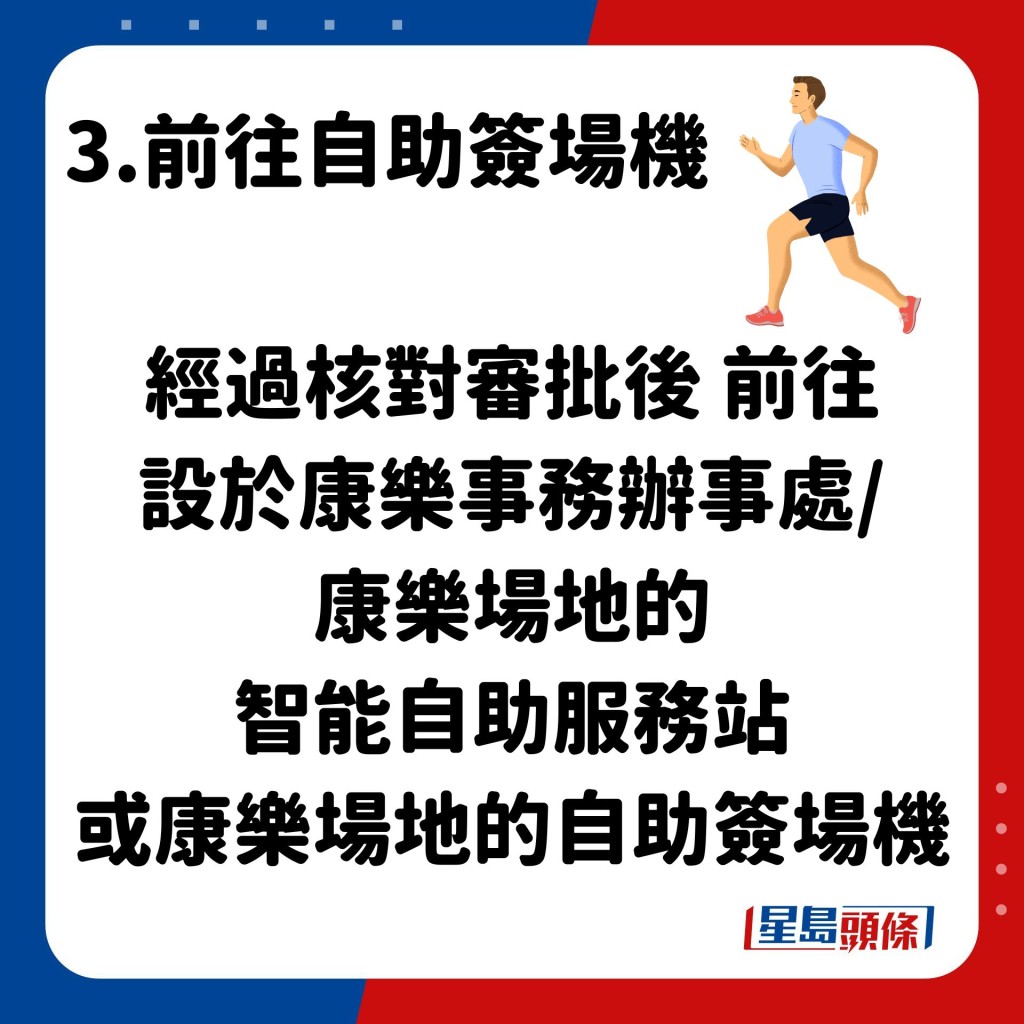 經過核對審批後 前往 設於康樂事務辦事處/ 康樂場地的 智能自助服務站 或康樂場地的自助簽場機