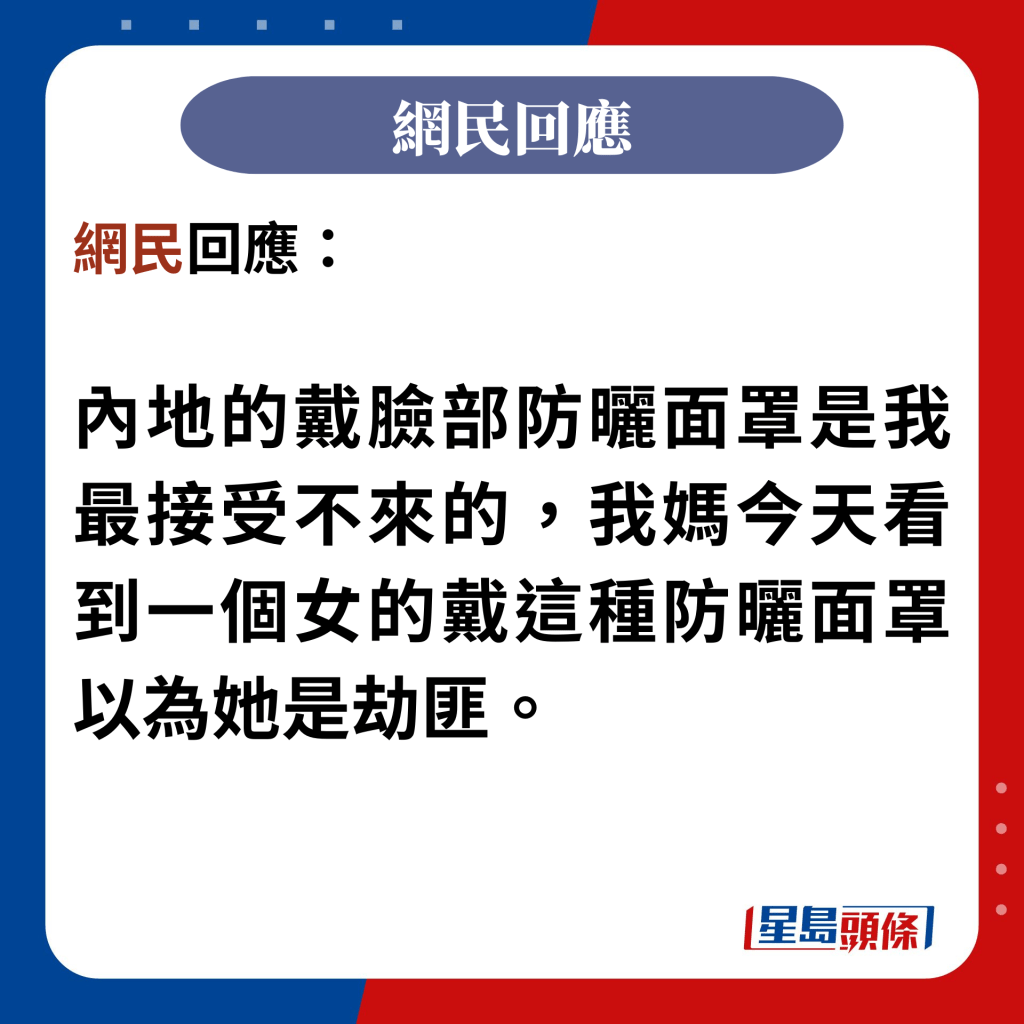 網民回應：  內地的戴臉部防曬面罩是我最接受不來的，我媽今天看到一個女的戴這種防曬面罩以為她是劫匪。