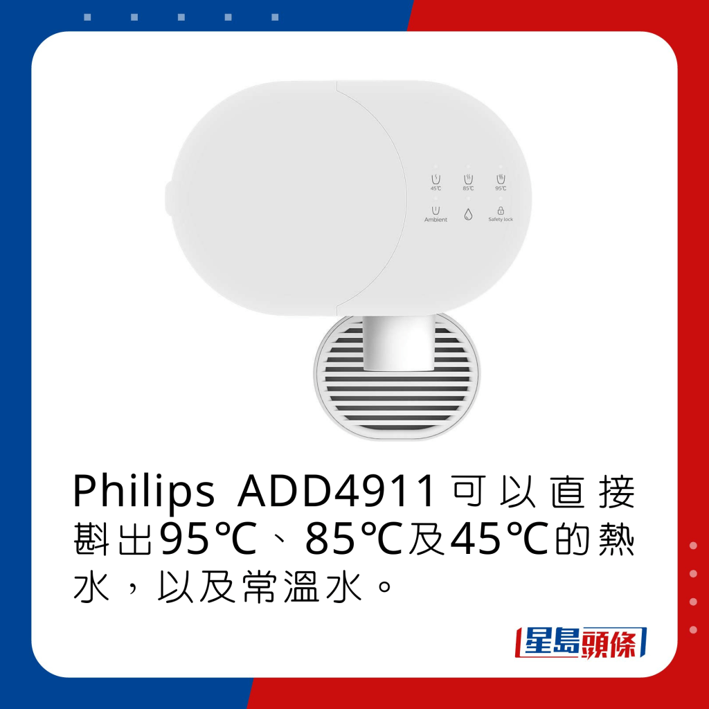  Philips ADD4911可以直接斟出95℃、85℃及45℃的热水，以及常温水。