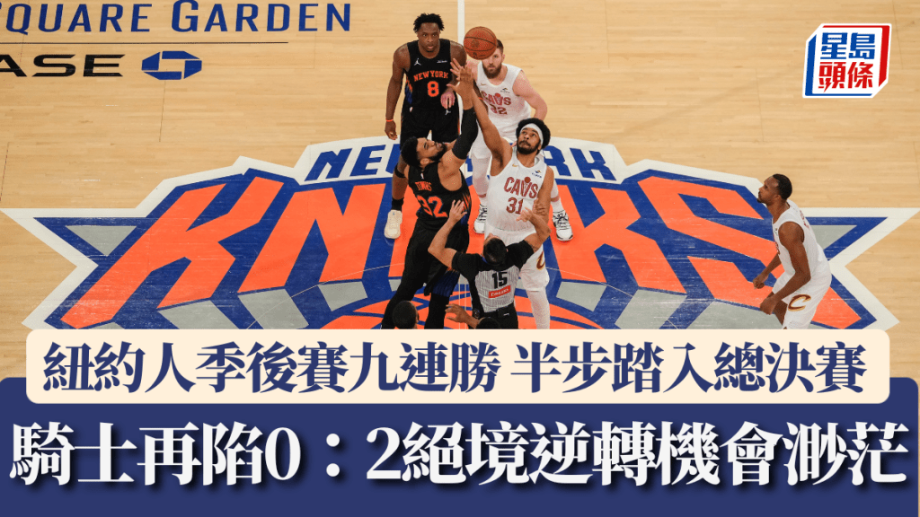 NBA季後賽｜紐約人九連勝 半步踏入總決賽 騎士再陷0：2絕境逆轉機會渺茫