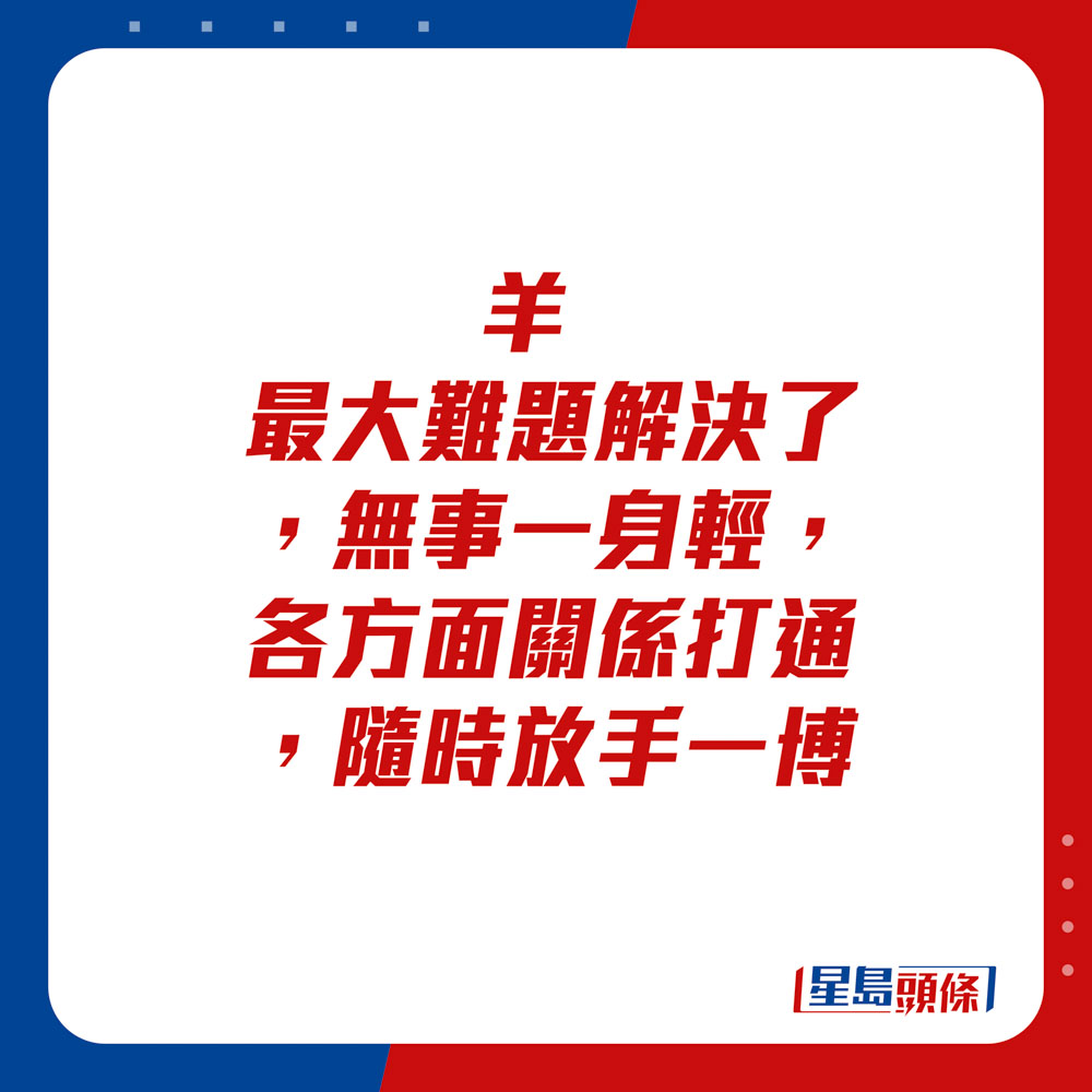 生肖運程 - 	羊：	最大難題解決了，無事一身輕，各方面關係打通，隨時放手一博。