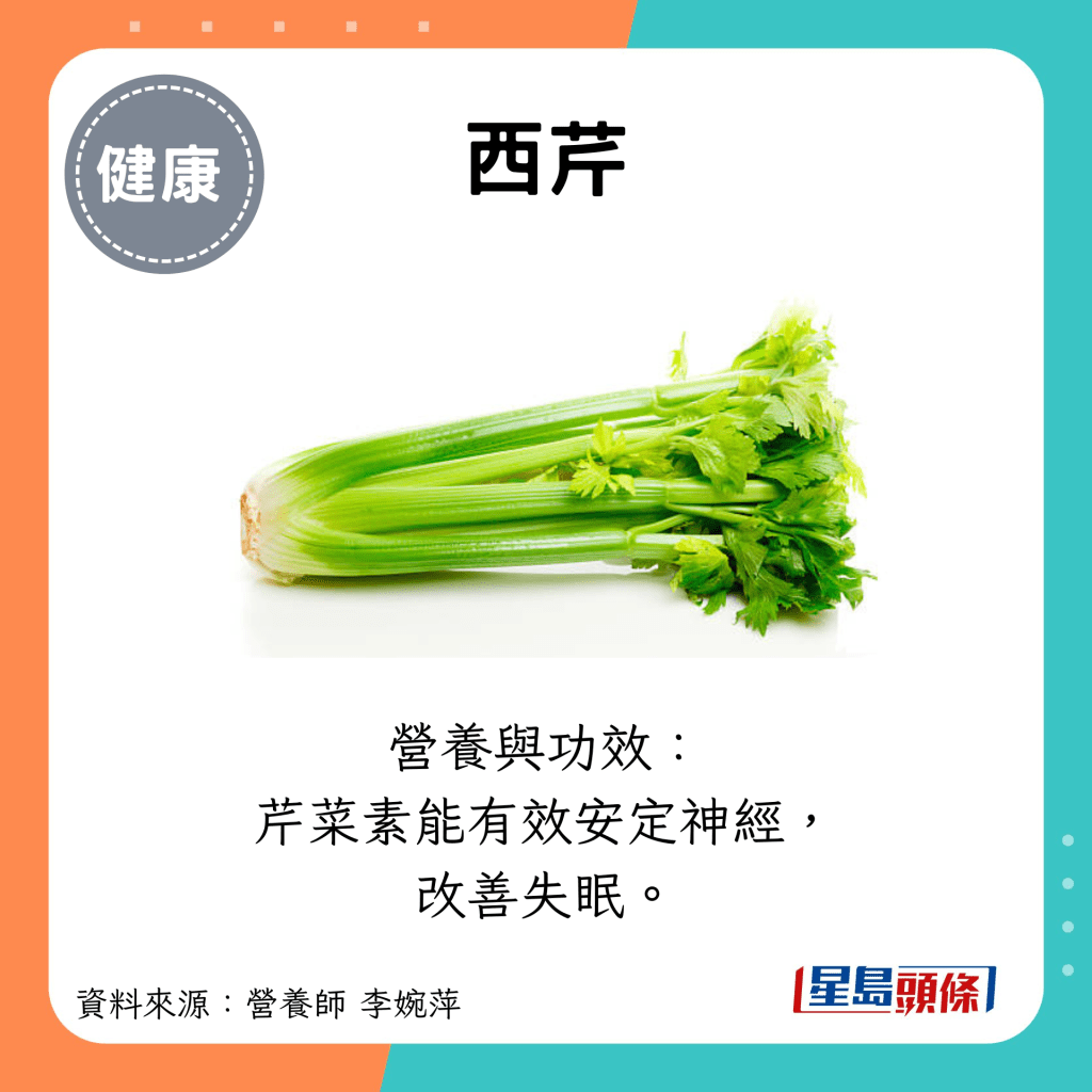 西芹：營養與功效： 芹菜素能有效安定神經， 改善失眠。