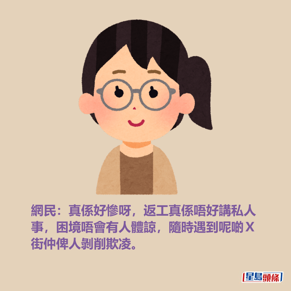 網民:真係好慘呀,返工真係唔好講私人 事,困境唔會有人體諒,隨時遇到呢啲X 街仲俾人剝削欺凌。 網民:真係好慘呀,返工真係唔好講私人 事,困境唔會有人體諒,隨時遇到呢啲X 街仲俾人剝削欺凌。