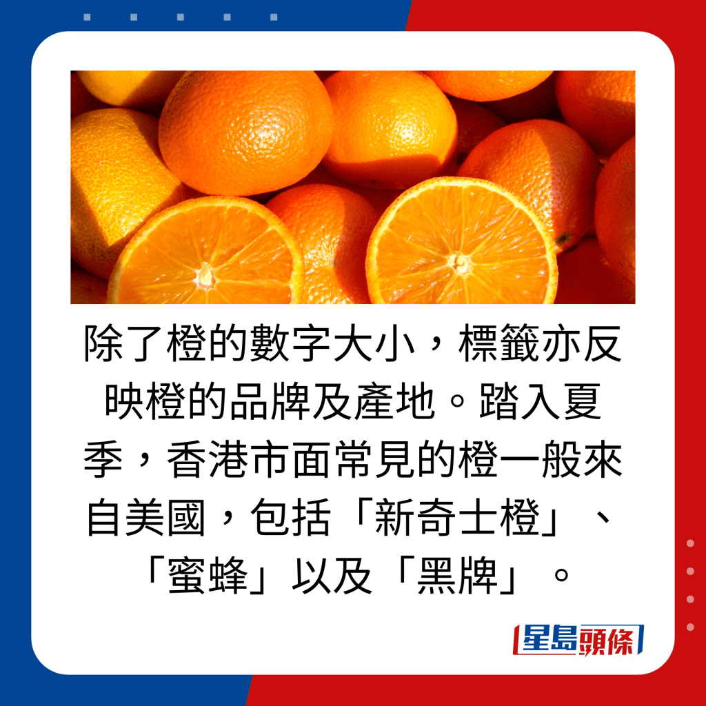 除了橙的數字大小，標籤亦反映橙的品牌及產地。踏入夏季，香港市面常見的橙一般來自美國，包括「新奇士橙」、「蜜蜂」以及「黑牌」。