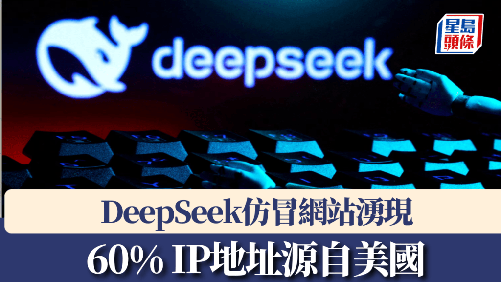 DeepSeek仿冒網站湧現籲外界警惕，六成IP地址源自美國。