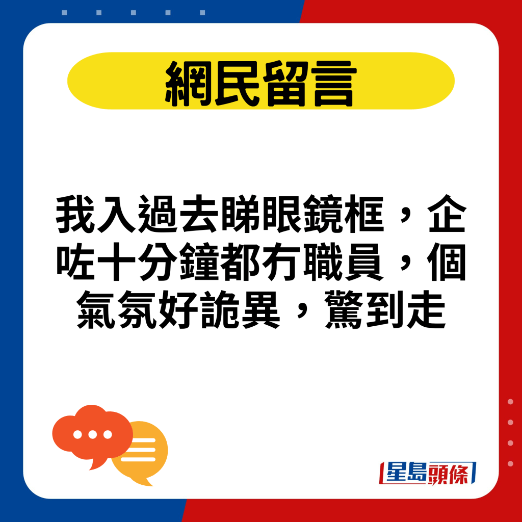 我入過去睇眼鏡框，企咗十分鐘都冇職員，個氣氛好詭異，驚到走