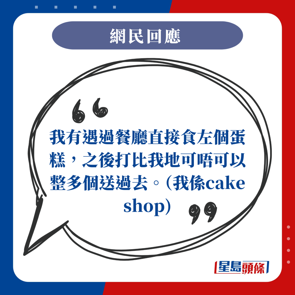 我有遇過餐廳直接食左個蛋糕，之後打比我地可唔可以整多個送過去。（我係cake shop)