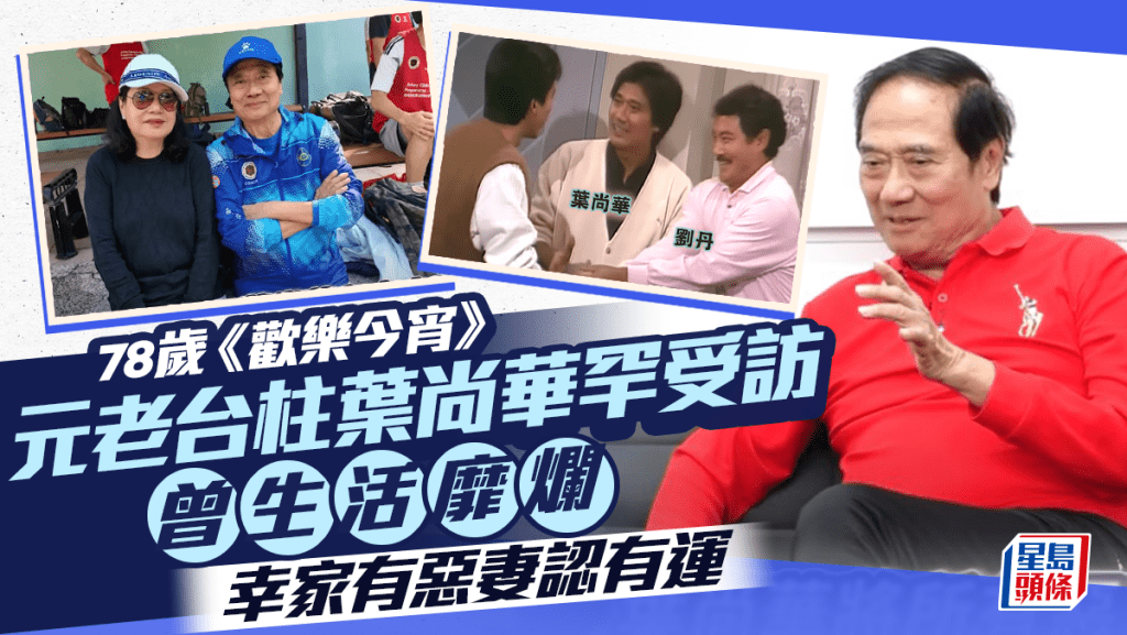 78歲《歡樂今宵》元老台柱葉尚華罕受訪 曾生活靡爛幸家有惡妻認有運 內地搞一生意永不言休