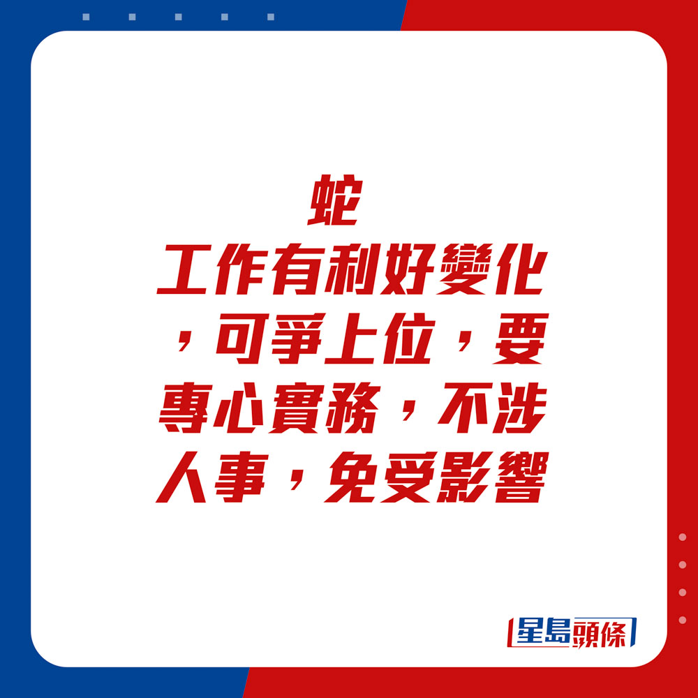 生肖运程 - 蛇：工作有利好变化，可争上位。要专心实务，不涉人事，免受影响。