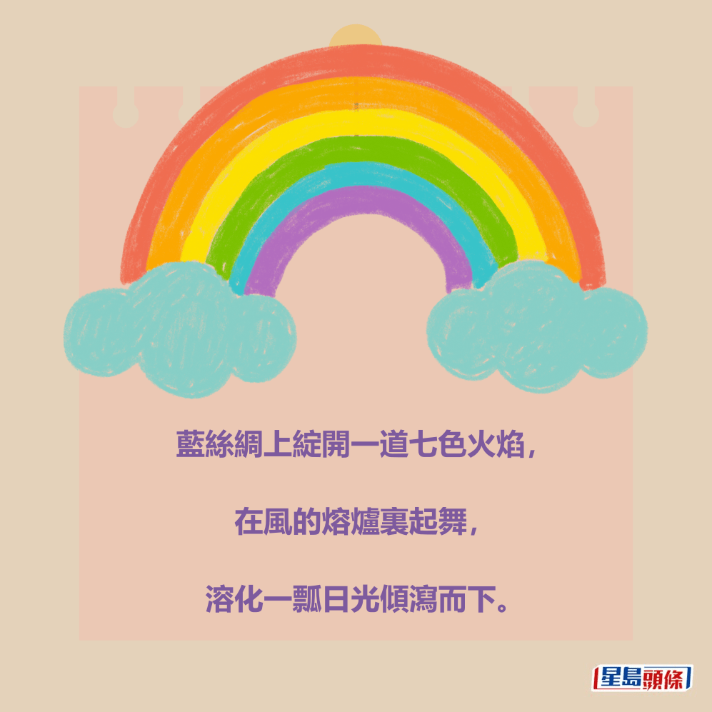 藍絲綢上綻開一道七色火焰, 在風的熔爐裏起舞, 溶化一瓢日光傾瀉而下。 藍絲綢上綻開一道七色火焰, 在風的熔爐裏起舞, 溶化一瓢日光傾瀉而下。