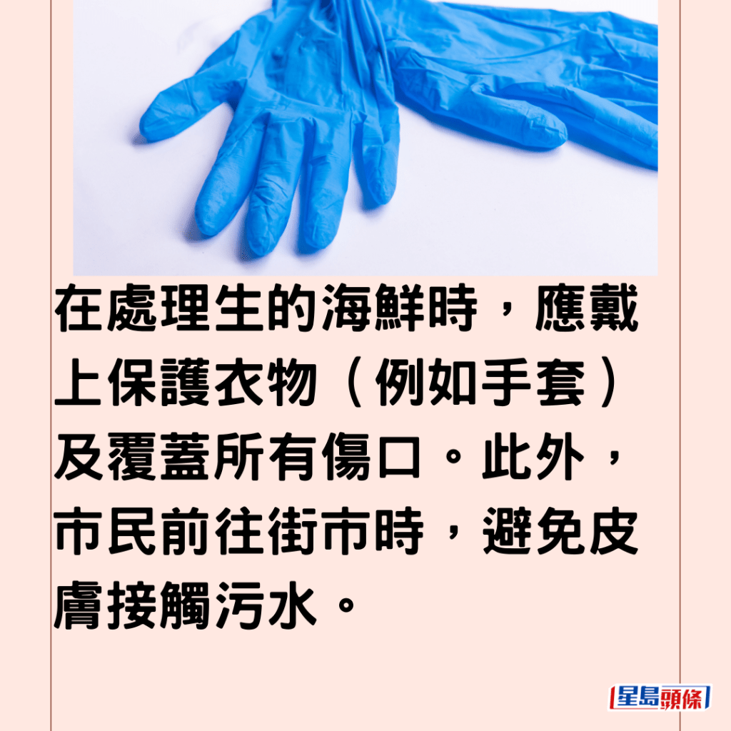 在處理生的海鮮時，應戴上保護衣物（例如手套）及覆蓋所有傷口。此外，市民前往街市時，避免皮膚接觸污水。