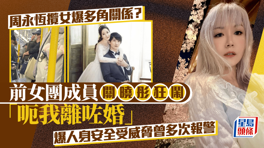 周永恒揽女爆多角关系？前女团成员关晓彤狂闹「呃我离咗婚」 爆人身安全受威胁曾多次报警