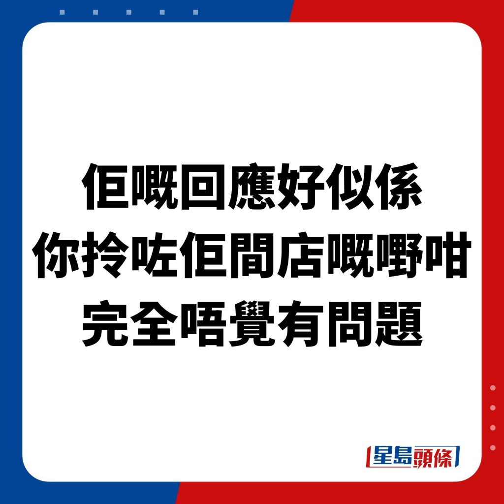 「佢嘅回应好似系 你拎咗佢间店嘅嘢咁 完全唔觉有问题」