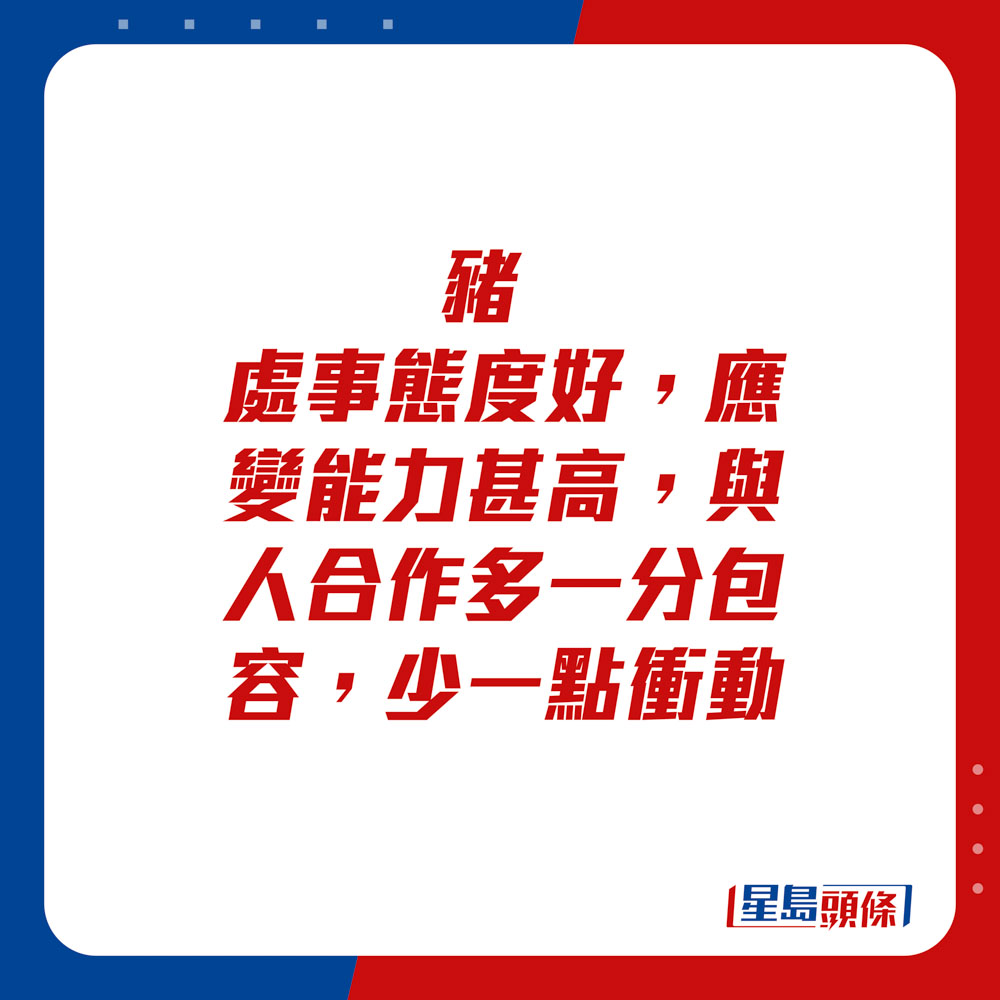 生肖運程 - 豬：處事態度好，應變能力甚高，與人合作多一分包容，少一點衝動。