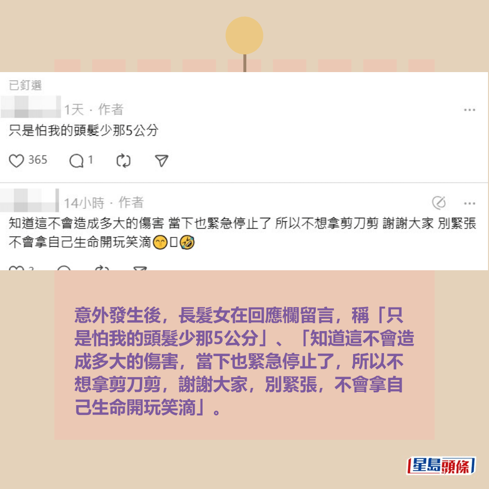 意外發生後,長髮女在回應欄留言,稱「只 是怕我的頭髮少那5公分」、「知道這不會造 成多大的傷害,當下也緊急停止了,所以不 想拿剪刀剪,謝謝大家,別緊張,不會拿自 己生命開玩笑滴」。Threads截圖 意外發生後,長髮女在回應欄留言,稱「只 是怕我的頭髮少那5公分」、「知道這不會造 成多大的傷害,當下也緊急停止了,所以不 想拿剪刀剪,謝謝大家,別緊張,不會拿自 己生命開玩笑滴」。Threads截圖