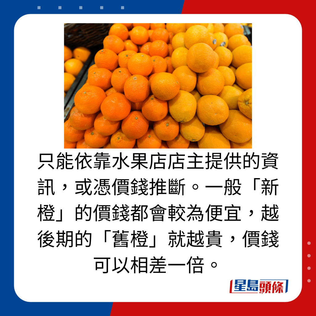 只能依靠水果店店主提供的資訊，或憑價錢推斷。一般「新橙」的價錢都會較為便宜，越後期的「舊橙」就越貴，價錢可以相差一倍。