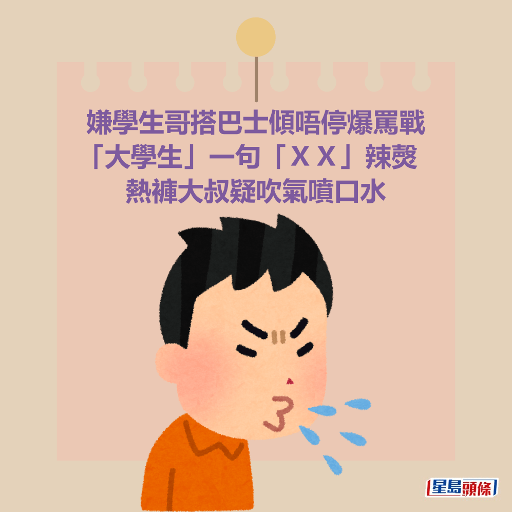 嫌學生哥搭巴士傾唔停爆罵戰 「大學生」一句「XX」辣㷫 熱褲大叔疑吹氣噴口水 嫌學生哥搭巴士傾唔停爆罵戰 「大學生」一句「XX」辣㷫 熱褲大叔疑吹氣噴口水