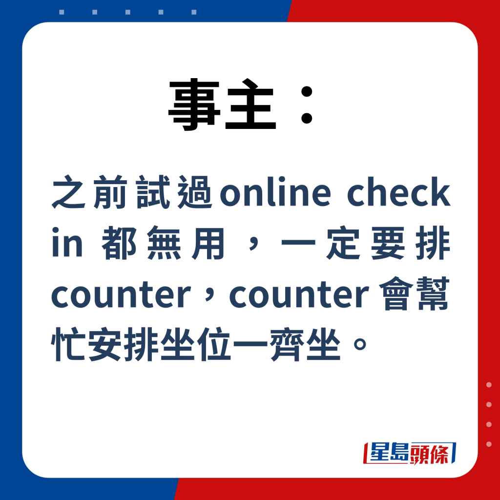 事主：之前試過online check in（網上登機）都無用，一定要排counter（櫃位），counter（櫃位職員）會幫忙安排坐位一齊坐。
