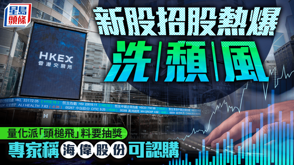 新股招股熱爆洗頹風 量化派「頭槌飛」料要抽獎 專家稱海偉股份可認購