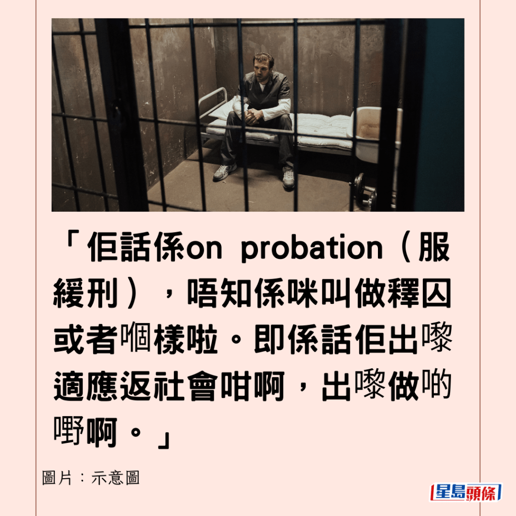 「佢话系on probation（服缓刑），唔知系咪叫做释囚或者嗰样啦。即系话佢出嚟适应返社会咁啊，出嚟做啲嘢啊。」