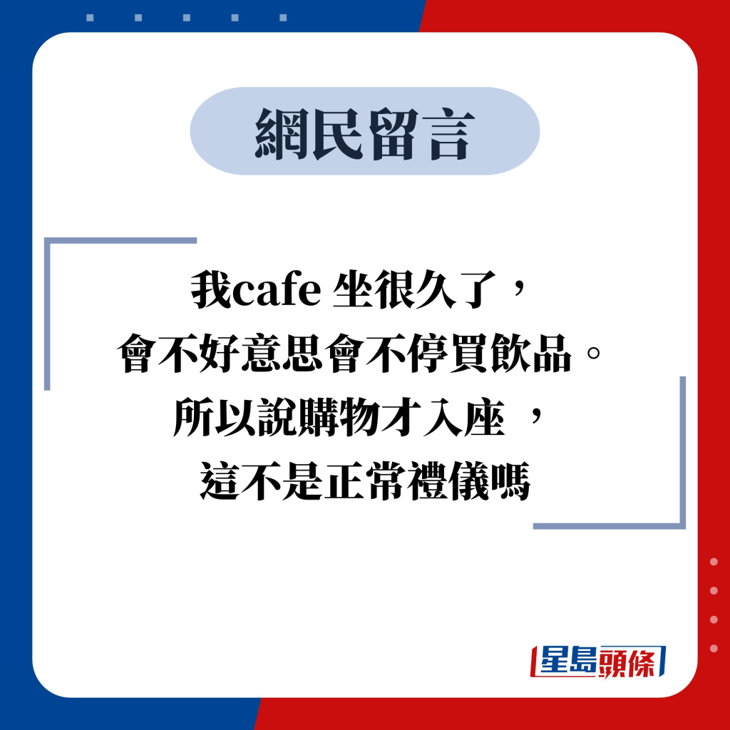 網民留言：我cafe 坐很久了， 會不好意思會不停買飲品。 所以說購物才入座 ， 這不是正常禮儀嗎