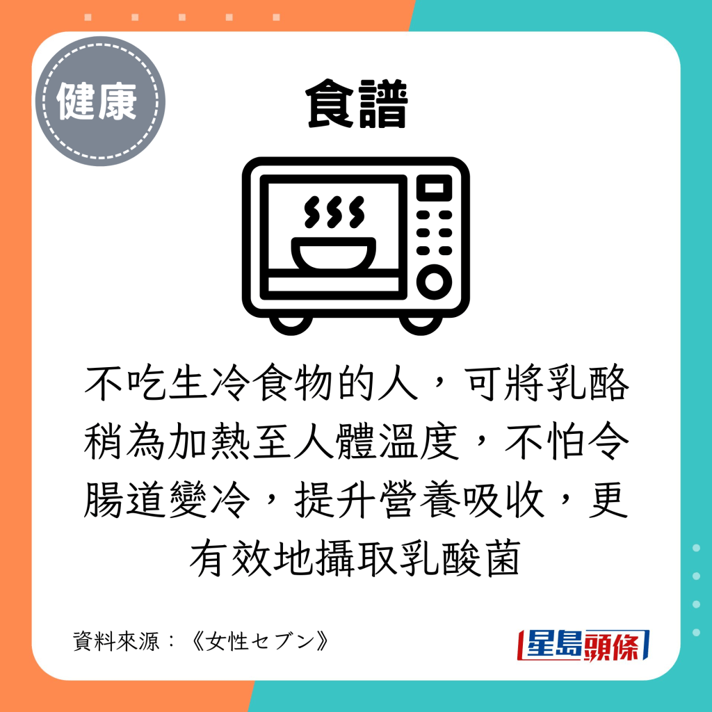 不吃生冷食物的人，可將乳酪稍為加熱至人體溫度，不怕令腸道變冷，提升營養吸收，更有效地攝取乳酸菌