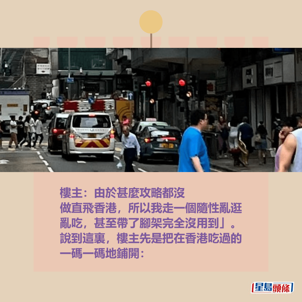 樓主:由於甚麼攻略都沒 做直飛香港,所以我走一個隨性亂逛 亂吃,甚至帶了腳架完全沒用到」。 說到這裏,樓主先是把在香港吃過的 一碼一碼地鋪開:Threads截圖 樓主:由於甚麼攻略都沒 做直飛香港,所以我走一個隨性亂逛 亂吃,甚至帶了腳架完全沒用到」。 說到這裏,樓主先是把在香港吃過的 一碼一碼地鋪開:Threads截圖