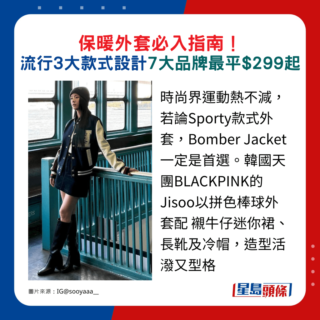 时尚界运动热不减，若论Sporty款式外套，Bomber Jacket一定是首选。韩国天团BLACKPINK的Jisoo以拼色棒球外套配 衬牛仔迷你裙、长靴及冷帽，造型活泼又型格