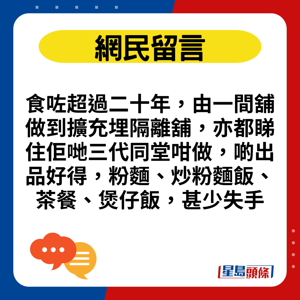 食咗超过二十年，由一间铺做到扩充埋隔离铺，亦都睇住佢哋三代同堂咁做，啲出品好得，粉面、炒粉面饭、茶餐、煲仔饭，甚少失手